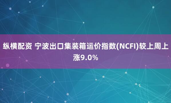 纵横配资 宁波出口集装箱运价指数(NCFI)较上周上涨9.0%