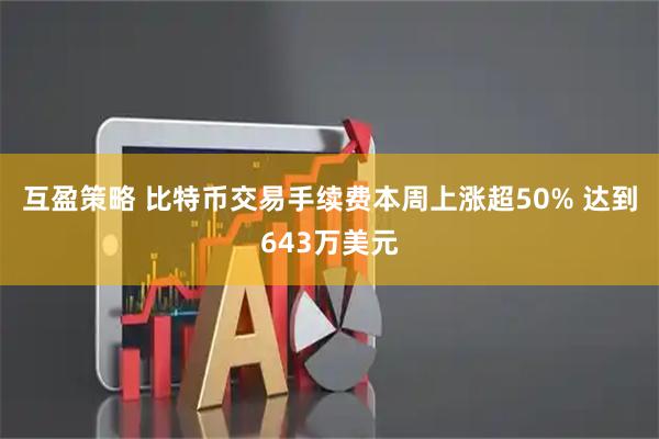 互盈策略 比特币交易手续费本周上涨超50% 达到643万美元