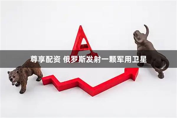 尊享配资 俄罗斯发射一颗军用卫星