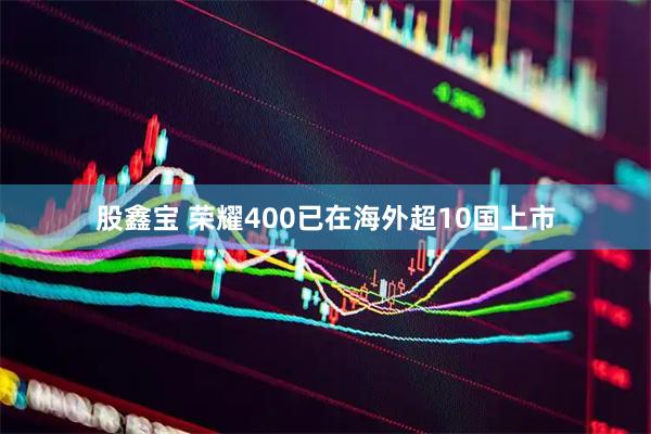 股鑫宝 荣耀400已在海外超10国上市