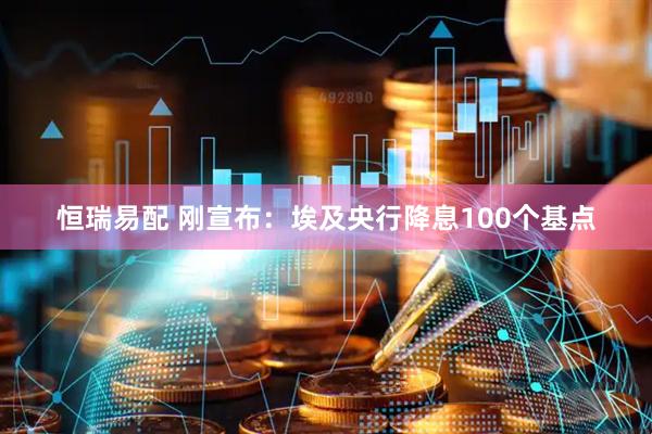 恒瑞易配 刚宣布：埃及央行降息100个基点