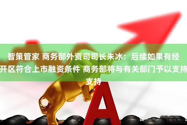 智策管家 商务部外资司司长朱冰：后续如果有经开区符合上市融资条件 商务部将与有关部门予以支持
