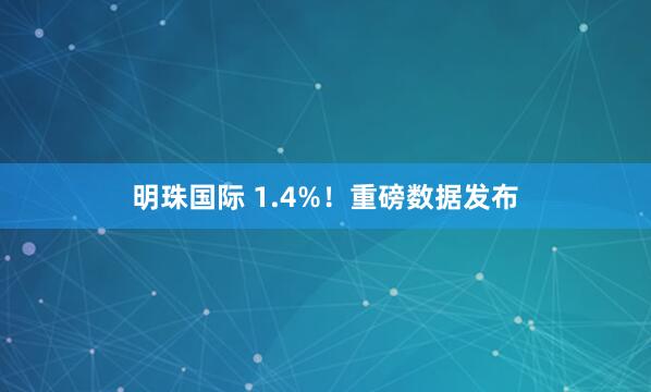 明珠国际 1.4%！重磅数据发布