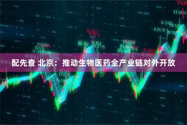 配先查 北京：推动生物医药全产业链对外开放
