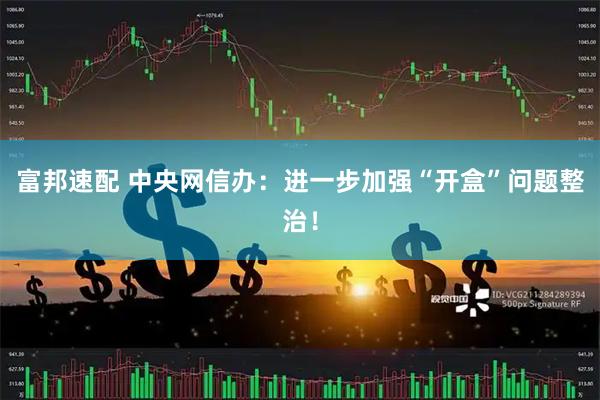 富邦速配 中央网信办：进一步加强“开盒”问题整治！
