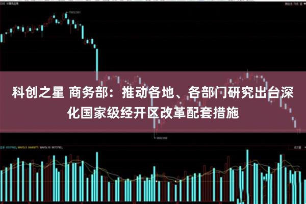 科创之星 商务部：推动各地、各部门研究出台深化国家级经开区改革配套措施
