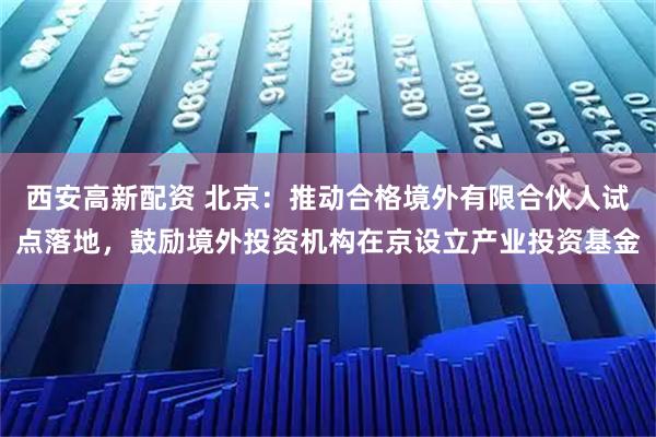 西安高新配资 北京：推动合格境外有限合伙人试点落地，鼓励境外投资机构在京设立产业投资基金