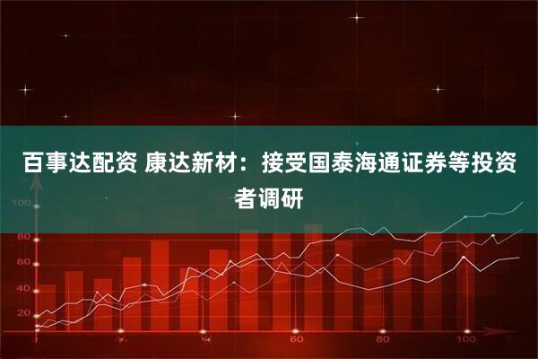 百事达配资 康达新材：接受国泰海通证券等投资者调研