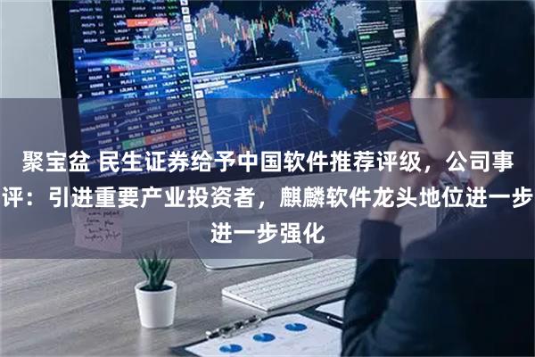 聚宝盆 民生证券给予中国软件推荐评级，公司事件点评：引进重要产业投资者，麒麟软件龙头地位进一步强化