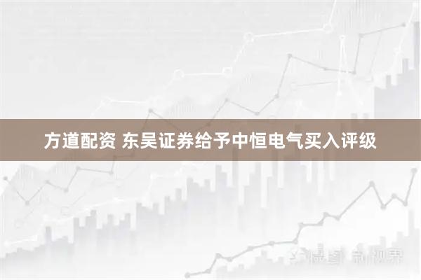 方道配资 东吴证券给予中恒电气买入评级
