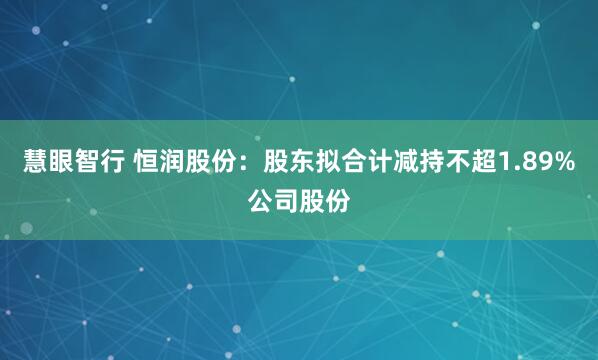 慧眼智行 恒润股份：股东拟合计减持不超1.89%公司股份
