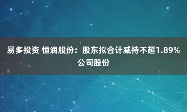 易多投资 恒润股份：股东拟合计减持不超1.89%公司股份