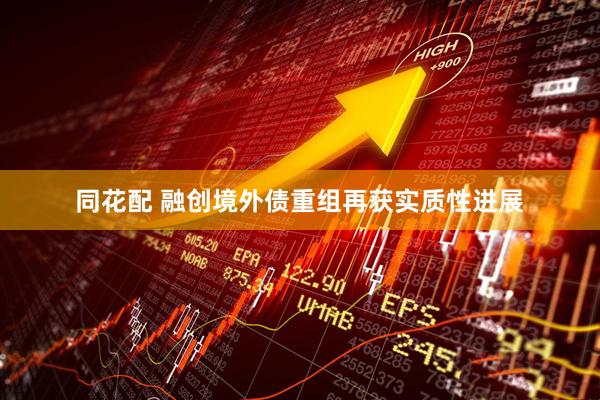同花配 融创境外债重组再获实质性进展