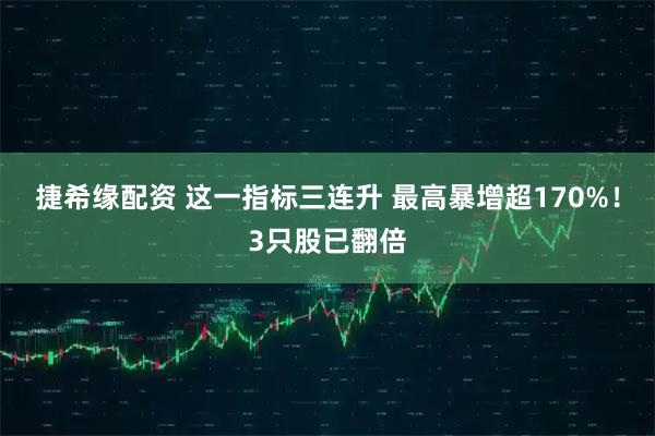 捷希缘配资 这一指标三连升 最高暴增超170%！3只股已翻倍