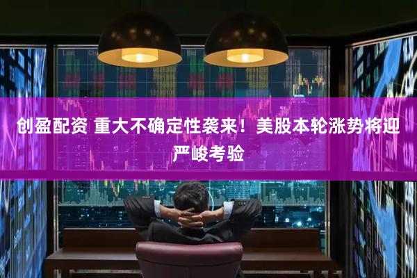 创盈配资 重大不确定性袭来！美股本轮涨势将迎严峻考验