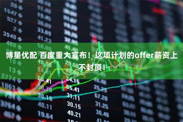 博星优配 百度重大宣布！这项计划的offer薪资上不封顶！