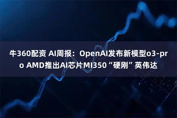 牛360配资 AI周报：OpenAI发布新模型o3-pro AMD推出AI芯片MI350“硬刚”英伟达
