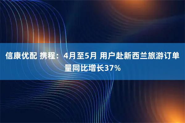 信康优配 携程：4月至5月 用户赴新西兰旅游订单量同比增长37%