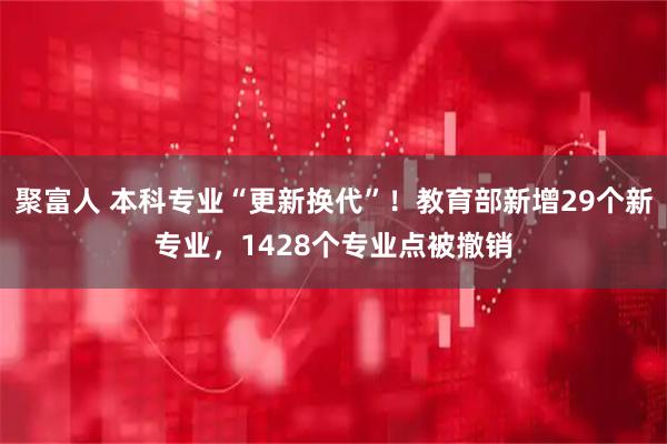 聚富人 本科专业“更新换代”！教育部新增29个新专业，1428个专业点被撤销