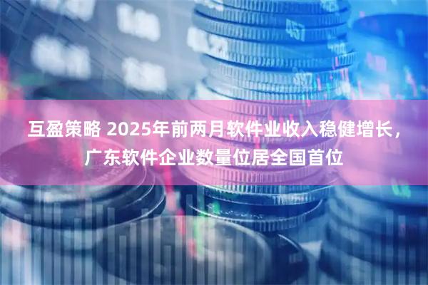 互盈策略 2025年前两月软件业收入稳健增长，广东软件企业数量位居全国首位