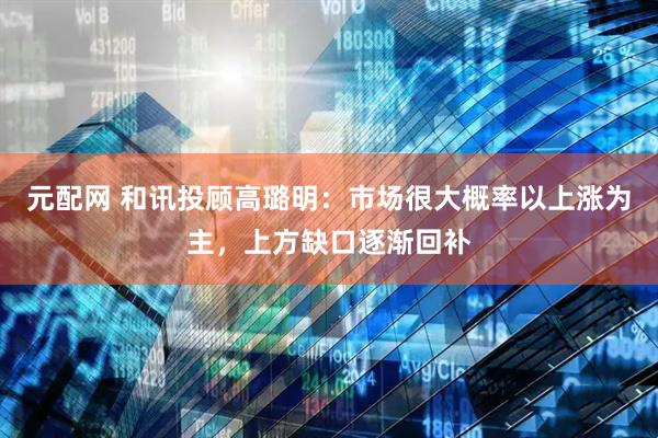 元配网 和讯投顾高璐明：市场很大概率以上涨为主，上方缺口逐渐回补
