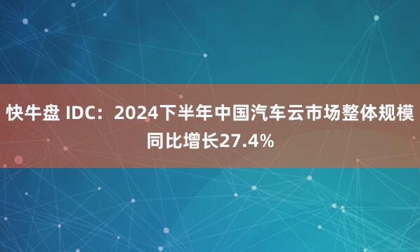 快牛盘 IDC：2024下半年中国汽车云市场整体规模同比增长27.4%