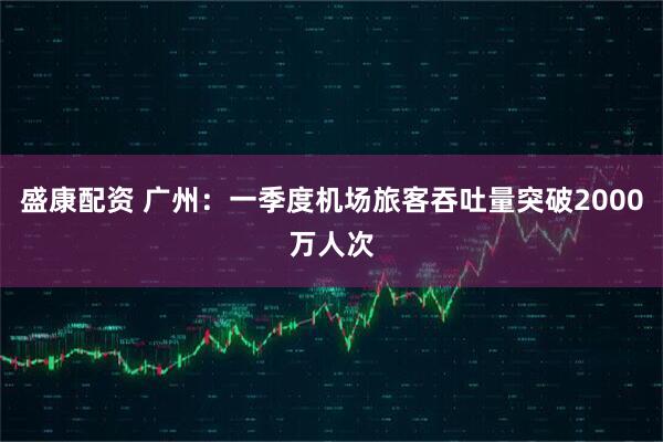 盛康配资 广州：一季度机场旅客吞吐量突破2000万人次