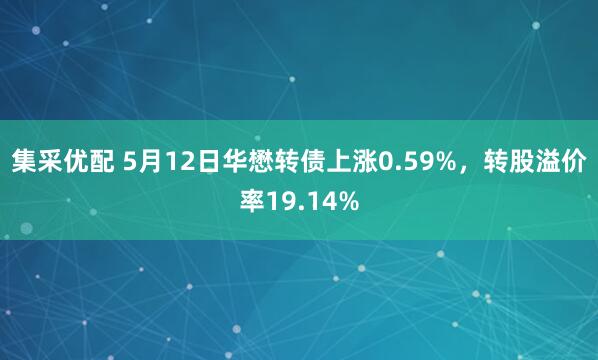 集采优配 5月12日华懋转债上涨0.59%，转股溢价率19.14%