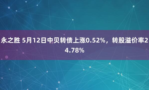 永之胜 5月12日中贝转债上涨0.52%，转股溢价率24.78%