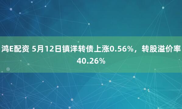 鸿E配资 5月12日镇洋转债上涨0.56%，转股溢价率40.26%