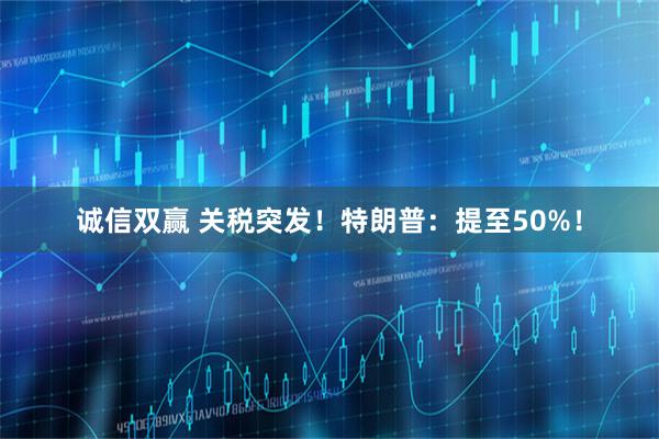 诚信双赢 关税突发！特朗普：提至50%！
