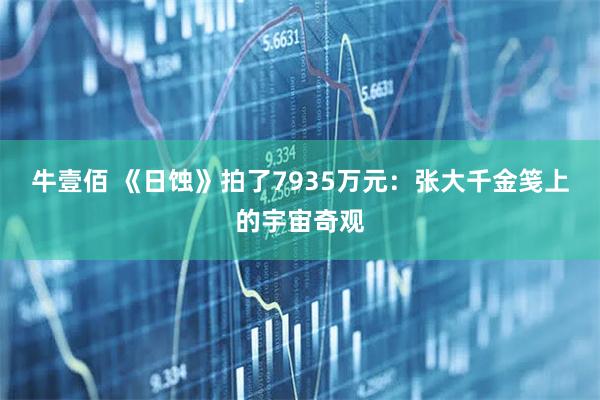 牛壹佰 《日蚀》拍了7935万元：张大千金笺上的宇宙奇观