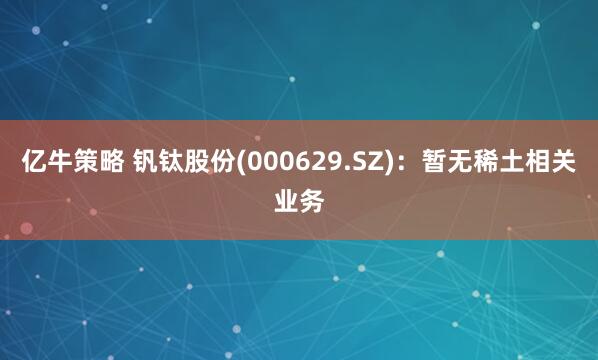 亿牛策略 钒钛股份(000629.SZ)：暂无稀土相关业务