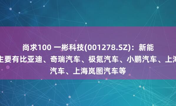 尚求100 一彬科技(001278.SZ)：新能源合作伙伴主要有比亚迪、奇瑞汽车、极氪汽车、小鹏汽车、上海岚图汽车等