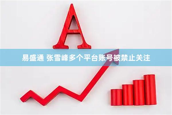 易盛通 张雪峰多个平台账号被禁止关注