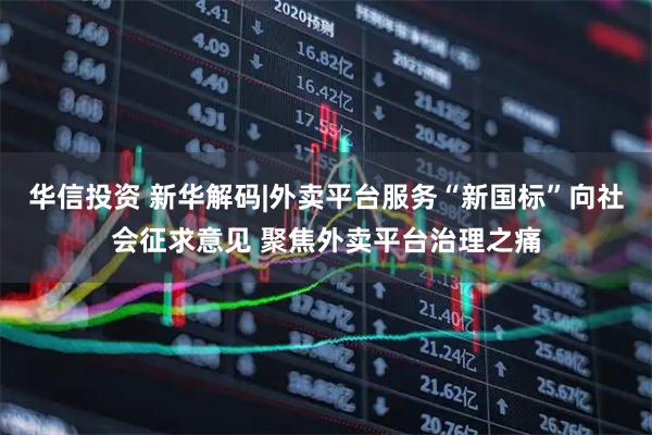 华信投资 新华解码|外卖平台服务“新国标”向社会征求意见 聚焦外卖平台治理之痛