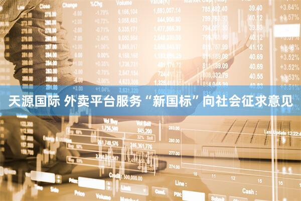 天源国际 外卖平台服务“新国标”向社会征求意见