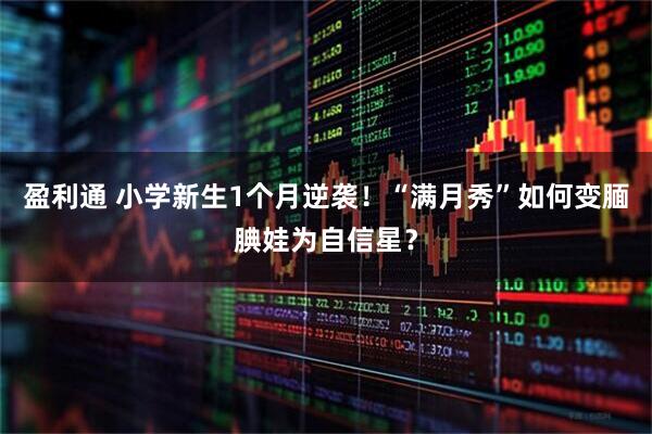 盈利通 小学新生1个月逆袭！“满月秀”如何变腼腆娃为自信星？