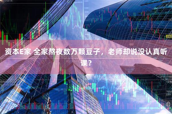 资本E家 全家熬夜数万颗豆子，老师却说没认真听课？