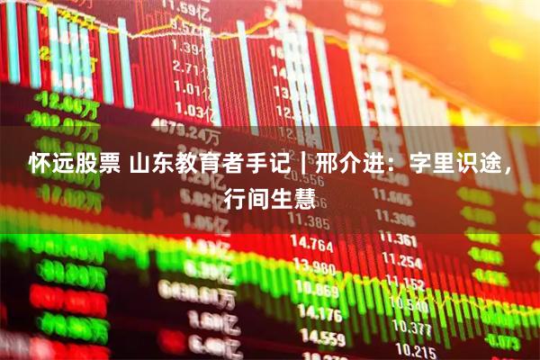怀远股票 山东教育者手记｜邢介进：字里识途，行间生慧
