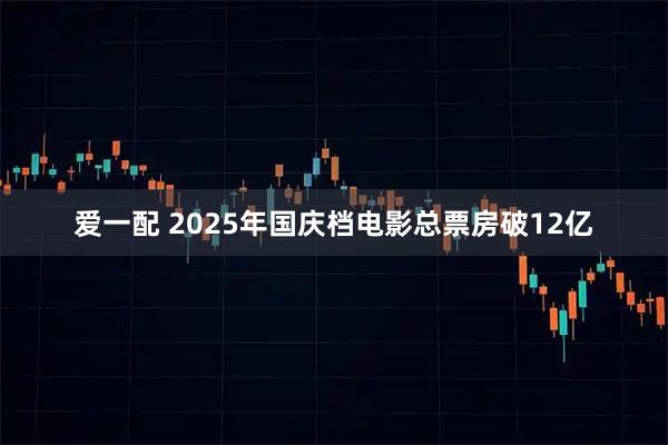 爱一配 2025年国庆档电影总票房破12亿