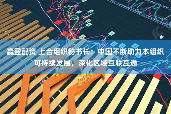 赢盈配资 上合组织秘书长：中国不断助力本组织可持续发展，深化区域互联互通