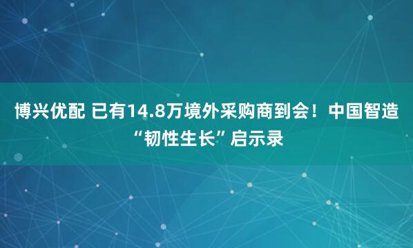博兴优配 已有14.8万境外采购商到会！中国智造“韧性生长”启示录