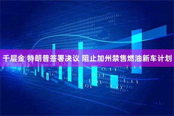 千层金 特朗普签署决议 阻止加州禁售燃油新车计划