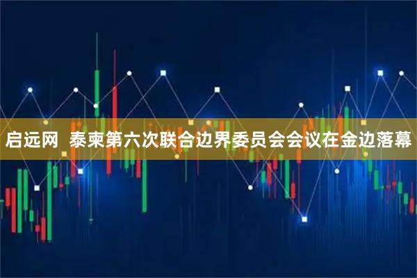 启远网  泰柬第六次联合边界委员会会议在金边落幕