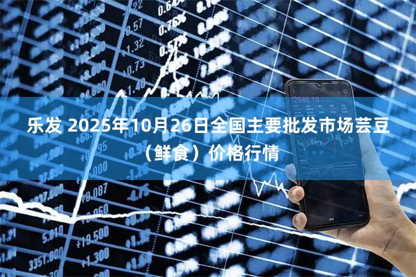乐发 2025年10月26日全国主要批发市场芸豆(鲜食)价格行情