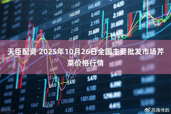 天臣配资 2025年10月26日全国主要批发市场芹菜价格行情