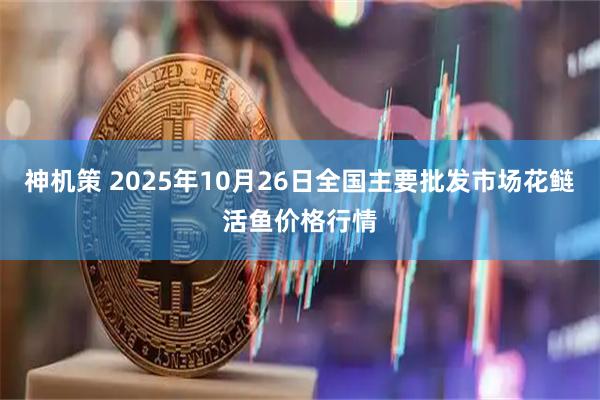 神机策 2025年10月26日全国主要批发市场花鲢活鱼价格行情