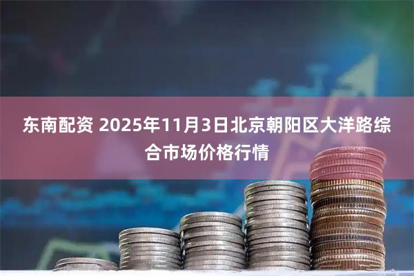 东南配资 2025年11月3日北京朝阳区大洋路综合市场价格行情