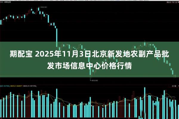 期配宝 2025年11月3日北京新发地农副产品批发市场信息中心价格行情